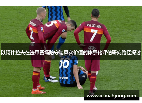 以阿什拉夫在法甲赛场防守端真实价值的体系化评估研究路径探讨