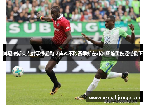 博尼法斯支点射手撑起勒沃库森不败赛季却在非洲杯前重伤遗憾倒下
