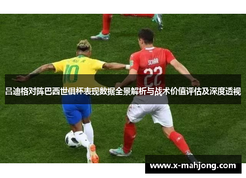吕迪格对阵巴西世俱杯表现数据全景解析与战术价值评估及深度透视