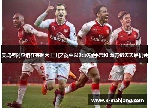 曼城与阿森纳在英超天王山之战中以0比0握手言和 双方错失关键机会